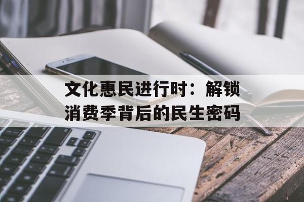 文化惠民进行时:解锁消费季背后的民生密码-第1张图片- 文化惠民进行时:解锁消费季背后的民生密码-第1张图片-
