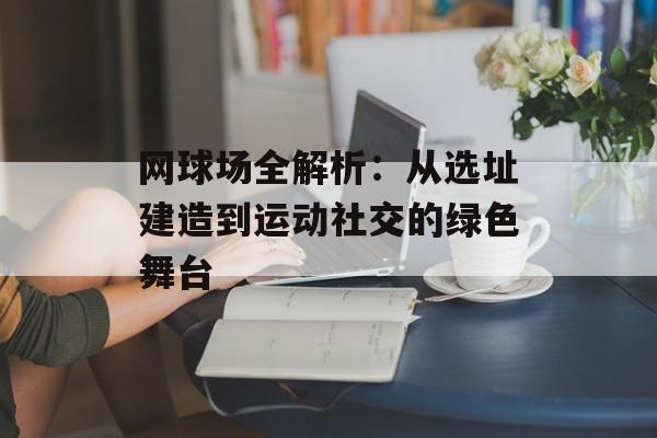 网球场全解析：从选址建造到运动社交的绿色舞台-第1张图片-