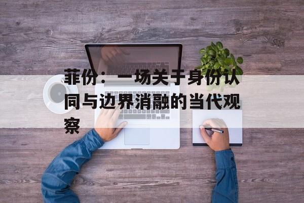 菲份：一场关于身份认同与边界消融的当代观察-第1张图片-