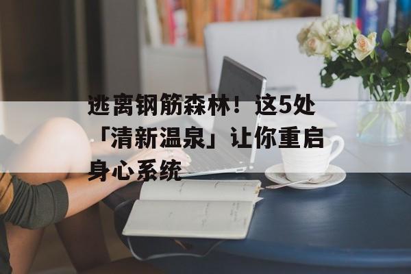 逃离钢筋森林！这5处「清新温泉」让你重启身心系统-第1张图片-