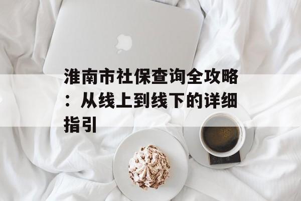 淮南市社保查询全攻略：从线上到线下的详细指引-第1张图片-