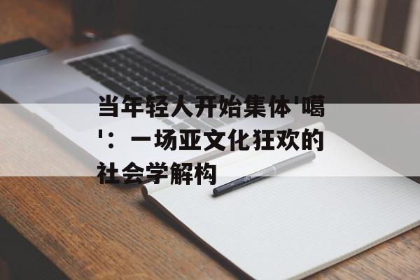 当年轻人开始集体'噶'：一场亚文化狂欢的社会学解构-第1张图片-