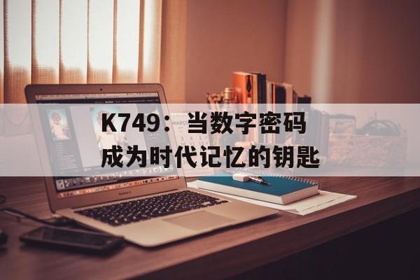 K749：当数字密码成为时代记忆的钥匙-第1张图片-