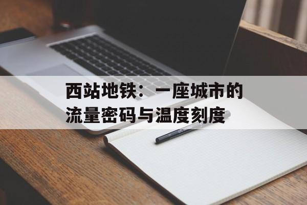 西站地铁:一座城市的流量密码与温度刻度-第1张图片- 西站地铁:一座城市的流量密码与温度刻度-第1张图片-