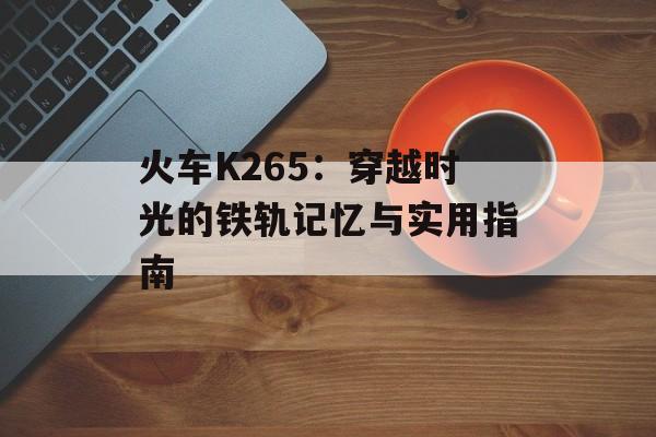 火车K265：穿越时光的铁轨记忆与实用指南-第1张图片-