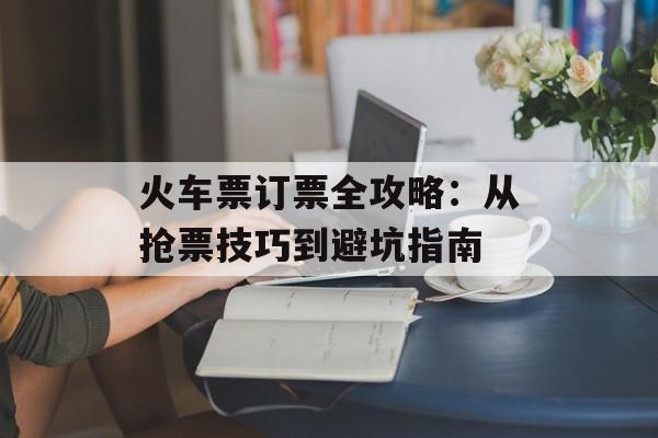 火车票订票全攻略：从抢票技巧到避坑指南-第1张图片-