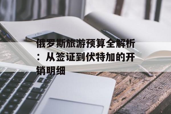 俄罗斯旅游预算全解析：从签证到伏特加的开销明细-第1张图片-