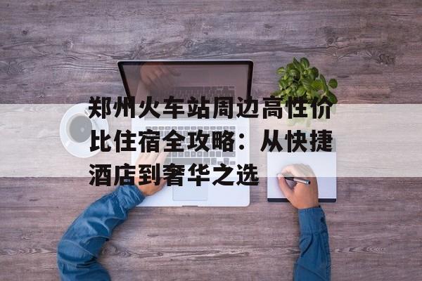 郑州火车站周边高性价比住宿全攻略:从快捷酒店到奢华之选-第1张图片- 郑州火车站周边高性价比住宿全攻略:从快捷酒店到奢华之选-第1张图片-