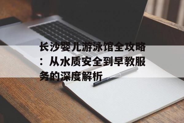 长沙婴儿游泳馆全攻略:从水质安全到早教服务的深度解析-第1张图片- 长沙婴儿游泳馆全攻略:从水质安全到早教服务的深度解析-第1张图片-
