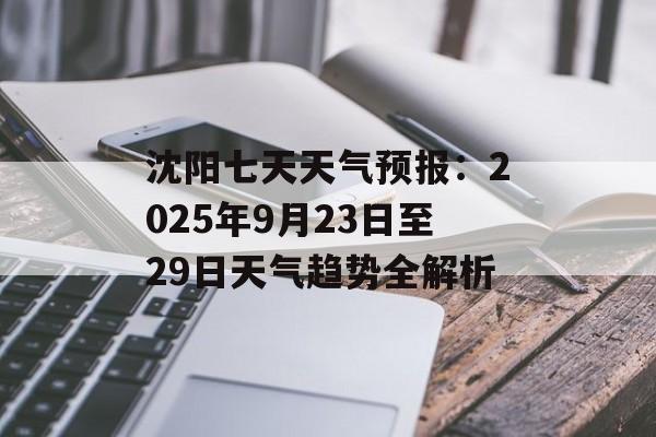 沈阳七天天气预报：2025年9月23日至29日天气趋势全解析-第1张图片-