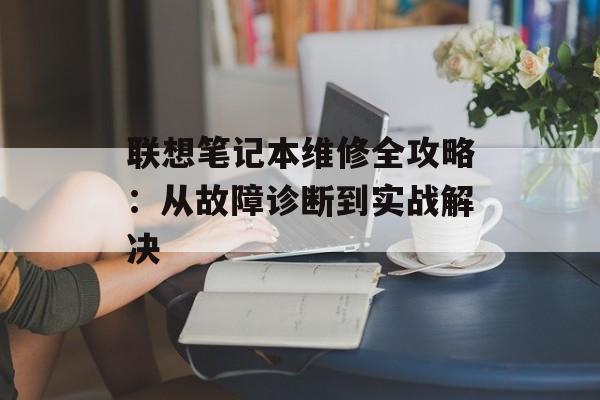 联想笔记本维修全攻略：从故障诊断到实战解决-第1张图片-
