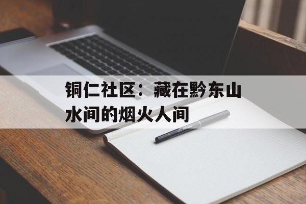 铜仁社区：藏在黔东山水间的烟火人间-第1张图片-