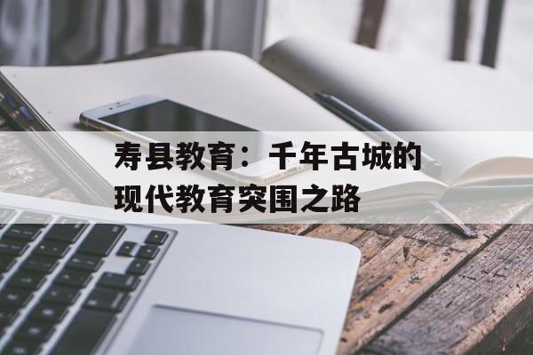 寿县教育：千年古城的现代教育突围之路-第1张图片-