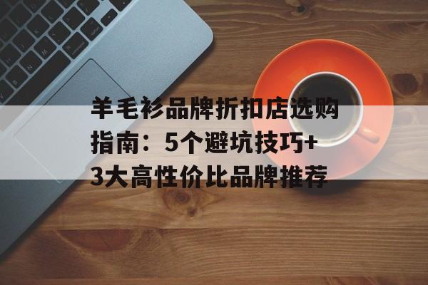 羊毛衫品牌折扣店选购指南：5个避坑技巧+3大高性价比品牌推荐-第1张图片-