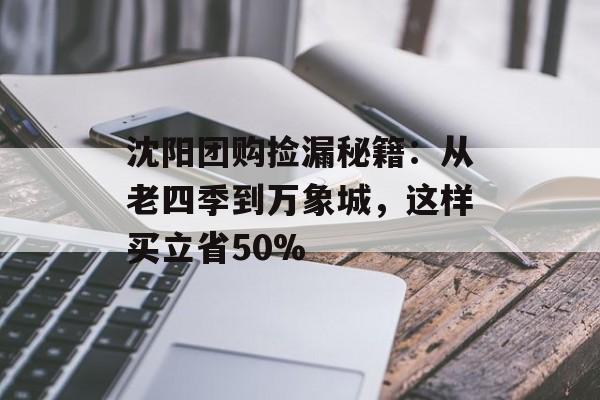 沈阳团购捡漏秘籍:从老四季到万象城,这样买立省50%-第1张图片- 沈阳团购捡漏秘籍:从老四季到万象城,这样买立省50%-第1张图片-