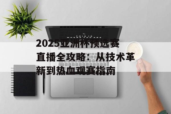 2025亚洲杯预选赛直播全攻略:从技术革新到热血观赛指南-第1张图片- 2025亚洲杯预选赛直播全攻略:从技术革新到热血观赛指南-第1张图片-