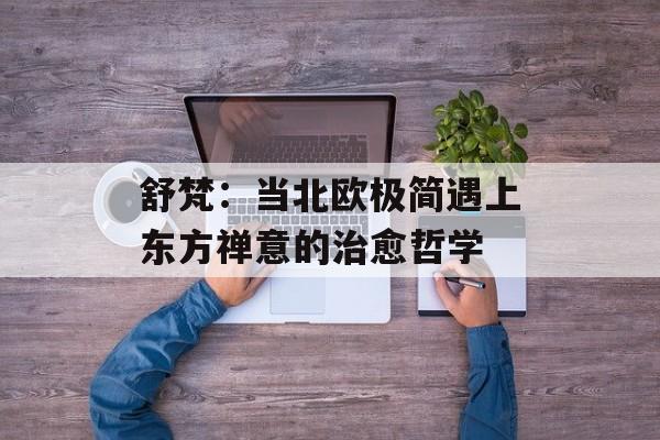 舒梵：当北欧极简遇上东方禅意的治愈哲学-第1张图片-
