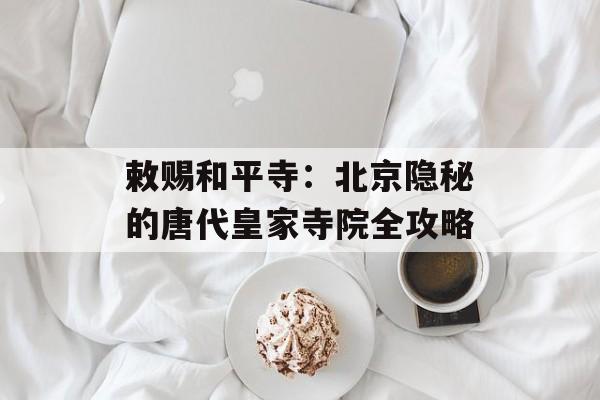 敕赐和平寺：北京隐秘的唐代皇家寺院全攻略-第1张图片-