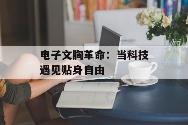 电子文胸革命：当科技遇见贴身自由-第1张图片-