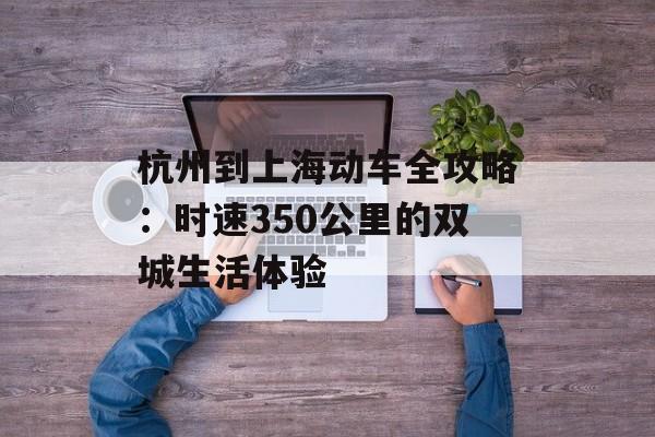 杭州到上海动车全攻略:时速350公里的双城生活体验-第1张图片- 杭州到上海动车全攻略:时速350公里的双城生活体验-第1张图片-
