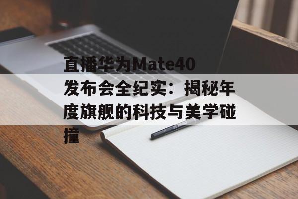 直播华为Mate40发布会全纪实：揭秘年度旗舰的科技与美学碰撞-第1张图片-