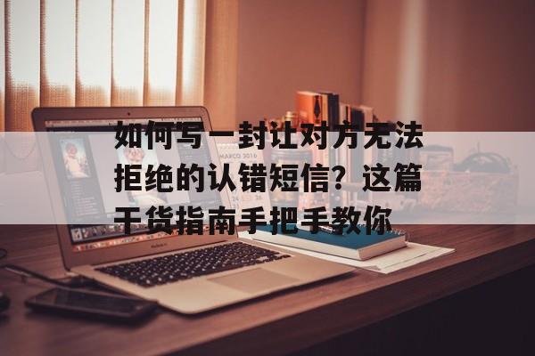 如何写一封让对方无法拒绝的认错短信?这篇干货指南手把手教你-第1张图片- 如何写一封让对方无法拒绝的认错短信?这篇干货指南手把手教你-第1张图片-