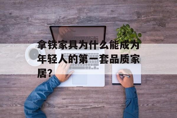 拿铁家具为什么能成为年轻人的第一套品质家居？-第1张图片-