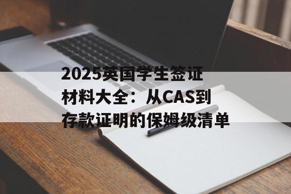 2025英国学生签证材料大全：从CAS到存款证明的保姆级清单-第1张图片-