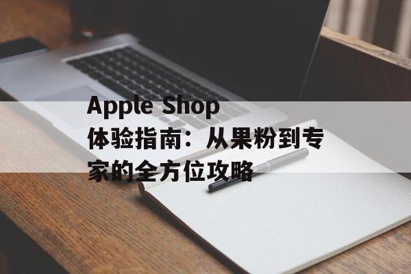 Apple Shop体验指南:从果粉到专家的全方位攻略-第1张图片- Apple Shop体验指南:从果粉到专家的全方位攻略-第1张图片-