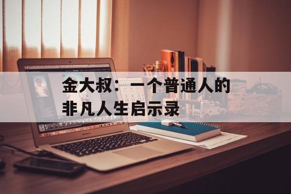 金大叔:一个普通人的非凡人生启示录-第1张图片- 金大叔:一个普通人的非凡人生启示录-第1张图片-
