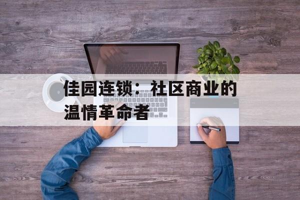 佳园连锁：社区商业的温情革命者-第1张图片-