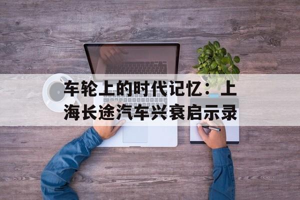 车轮上的时代记忆：上海长途汽车兴衰启示录-第1张图片-