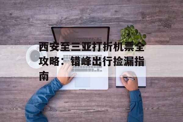 西安至三亚打折机票全攻略：错峰出行捡漏指南-第1张图片-