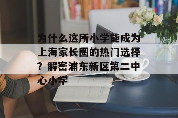 为什么这所小学能成为上海家长圈的热门选择？解密浦东新区第二中心小学-第1张图片-