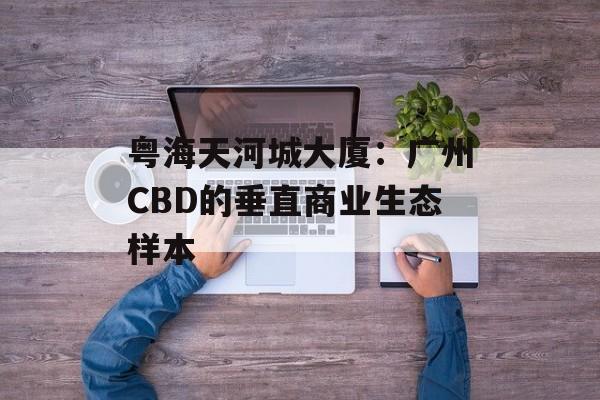 粤海天河城大厦:广州CBD的垂直商业生态样本-第1张图片- 粤海天河城大厦:广州CBD的垂直商业生态样本-第1张图片-
