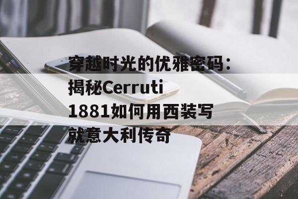 穿越时光的优雅密码：揭秘Cerruti 1881如何用西装写就意大利传奇-第1张图片-