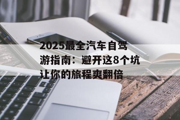 2025最全汽车自驾游指南：避开这8个坑让你的旅程爽翻倍-第1张图片-