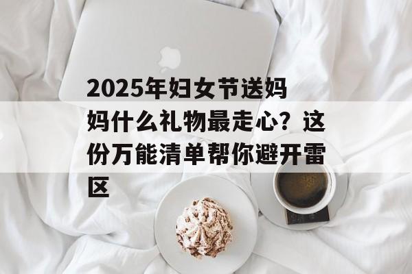 2025年妇女节送妈妈什么礼物最走心？这份万能清单帮你避开雷区-第1张图片-