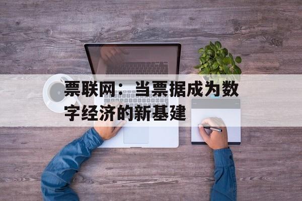 票联网:当票据成为数字经济的新基建-第1张图片- 票联网:当票据成为数字经济的新基建-第1张图片-