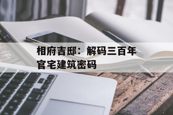 相府吉邸:解码三百年官宅建筑密码-第1张图片- 相府吉邸:解码三百年官宅建筑密码-第1张图片-