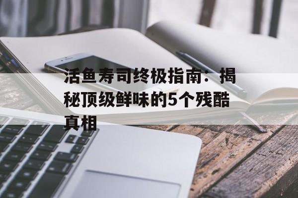 活鱼寿司终极指南：揭秘顶级鲜味的5个残酷真相-第1张图片-