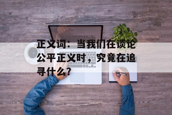 正义词:当我们在谈论公平正义时,究竟在追寻什么?-第1张图片- 正义词:当我们在谈论公平正义时,究竟在追寻什么?-第1张图片-