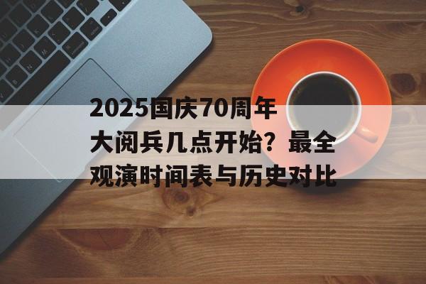 2025国庆70周年大阅兵几点开始？最全观演时间表与历史对比-第1张图片-