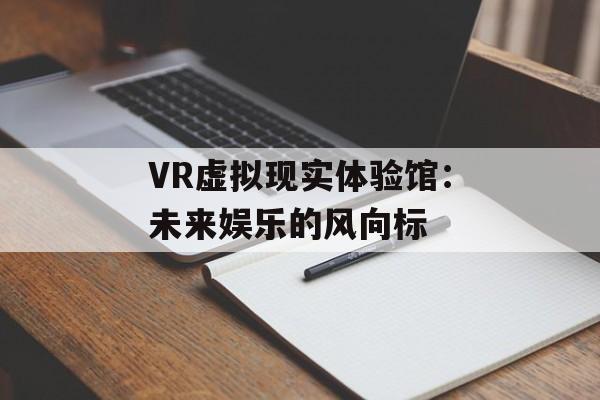 VR虚拟现实体验馆：未来娱乐的风向标-第1张图片-