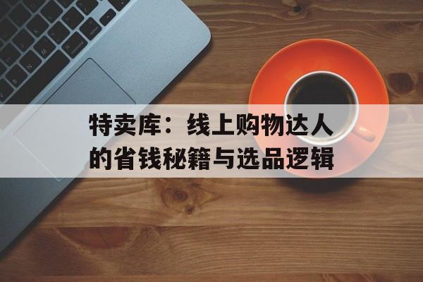 特卖库：线上购物达人的省钱秘籍与选品逻辑-第1张图片-