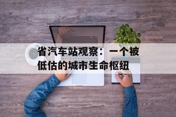 省汽车站观察：一个被低估的城市生命枢纽-第1张图片-