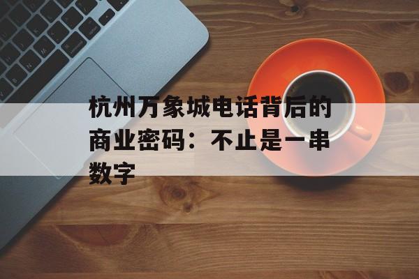 杭州万象城电话背后的商业密码：不止是一串数字-第1张图片-