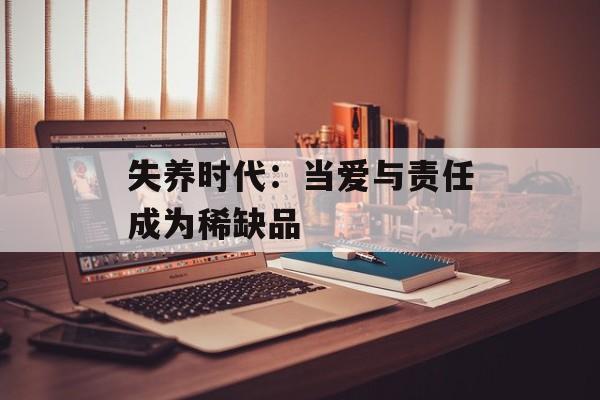 失养时代：当爱与责任成为稀缺品-第1张图片-