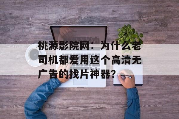 桃源影院网：为什么老司机都爱用这个高清无广告的找片神器？-第1张图片-