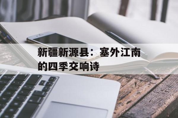 新疆新源县：塞外江南的四季交响诗-第1张图片-